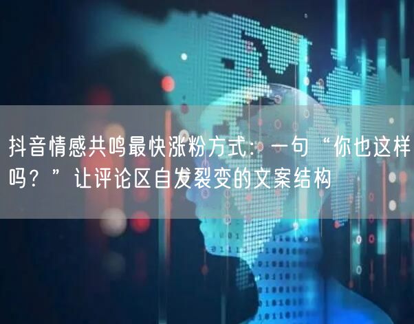 抖音情感共鸣最快涨粉方式:一句“你也这样吗?”让评论区自发裂变的文案结构