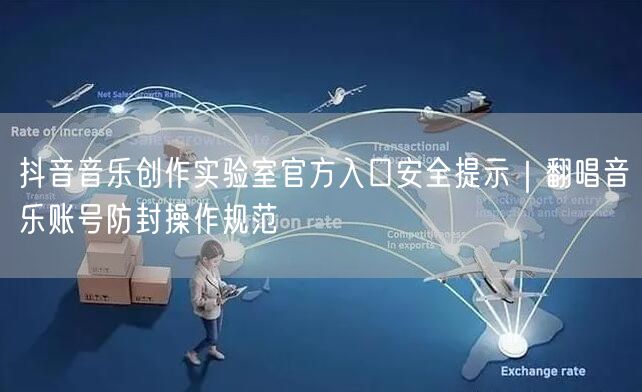 抖音音乐创作实验室官方入口安全提示|翻唱音乐账号防封操作规范