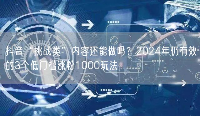 抖音“挑战类”内容还能做吗?2024年仍有效的3个低门槛涨粉1000玩法