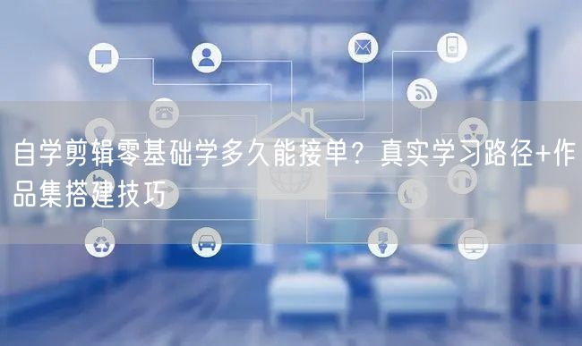 自学剪辑零基础学多久能接单?真实学习路径+作品集搭建技巧