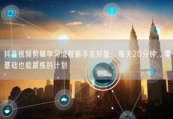 抖音视频剪辑学习流程新手友好版:每天20分钟,零基础也能跟练的计划