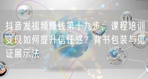 抖音发视频赚钱第十九步:课程培训变现如何提升信任感?背书包装与见证展示法