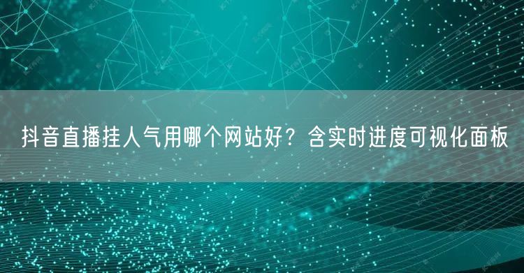 抖音直播挂人气用哪个网站好?含实时进度可视化面板