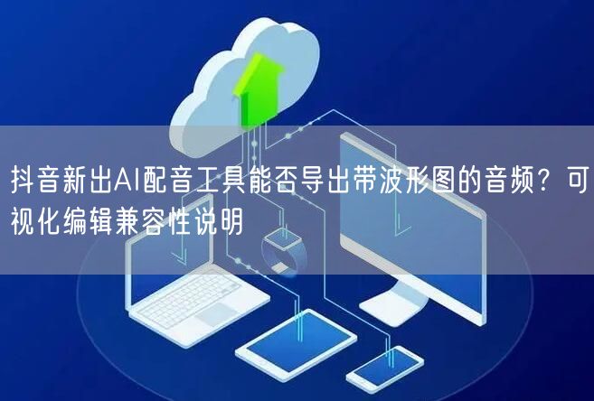 抖音新出AI配音工具能否导出带波形图的音频?可视化编辑兼容性说明
