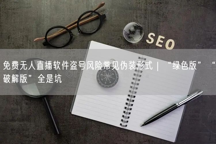 免费无人直播软件盗号风险常见伪装形式|“绿色版”“破解版”全是坑