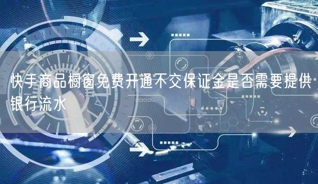 快手商品橱窗免费开通不交保证金是否需要提供银行流水