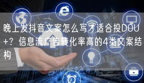 晚上发抖音文案怎么写才适合投DOU+?信息流广告转化率高的4类文案结构