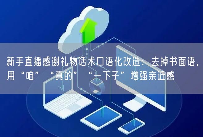 新手直播感谢礼物话术口语化改造:去掉书面语,用“咱”“真的”“一下子”增强亲近感