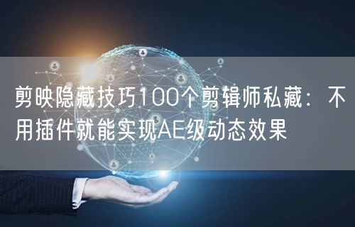 剪映隐藏技巧100个剪辑师私藏:不用插件就能实现AE级动态效果