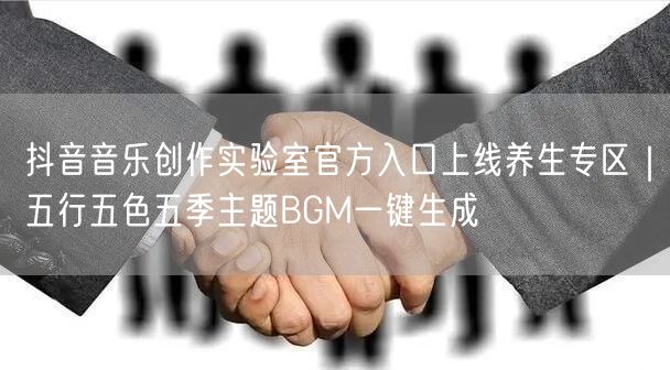 抖音音乐创作实验室官方入口上线养生专区|五行五色五季主题BGM一键生成