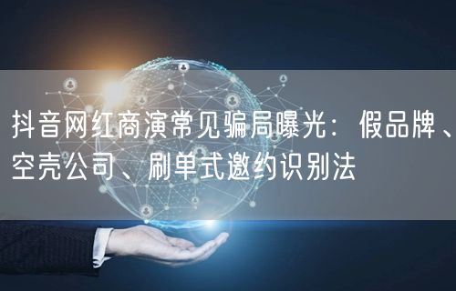 抖音网红商演常见骗局曝光:假品牌、空壳公司、刷单式邀约识别法