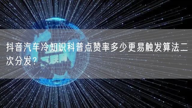抖音汽车冷知识科普点赞率多少更易触发算法二次分发?