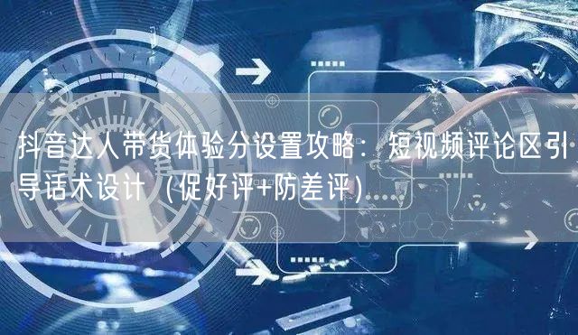 抖音达人带货体验分设置攻略:短视频评论区引导话术设计(促好评+防差评)