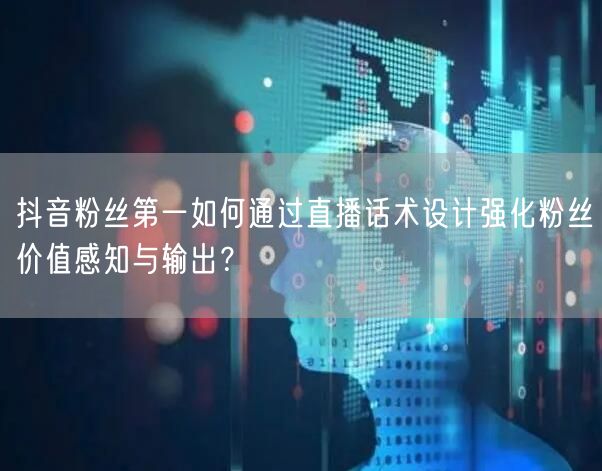 抖音粉丝第一如何通过直播话术设计强化粉丝价值感知与输出?