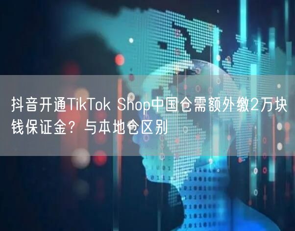 抖音开通TikTok Shop中国仓需额外缴2万块钱保证金?与本地仓区别
