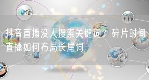 抖音直播没人搜索关键词？碎片时间直播如何布局长尾词