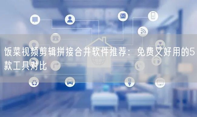 饭菜视频剪辑拼接合并软件推荐：免费又好用的5款工具对比