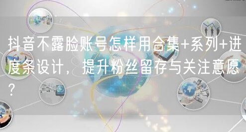 抖音不露脸账号怎样用合集+系列+进度条设计,提升粉丝留存与关注意愿?