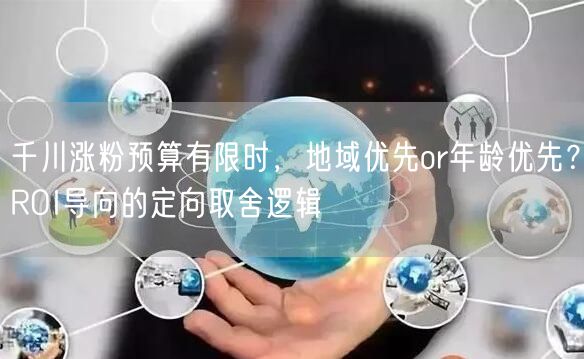 千川涨粉预算有限时,地域优先or年龄优先?ROI导向的定向取舍逻辑