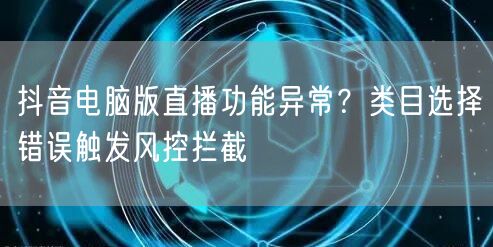 抖音电脑版直播功能异常?类目选择错误触发风控拦截