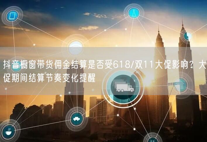 抖音橱窗带货佣金结算是否受618/双11大促影响?大促期间结算节奏变化提醒
