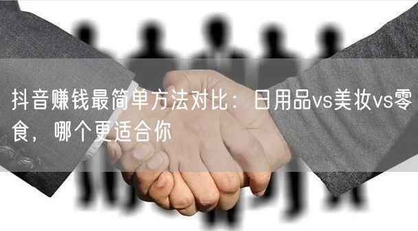 抖音赚钱最简单方法对比:日用品vs美妆vs零食,哪个更适合你
