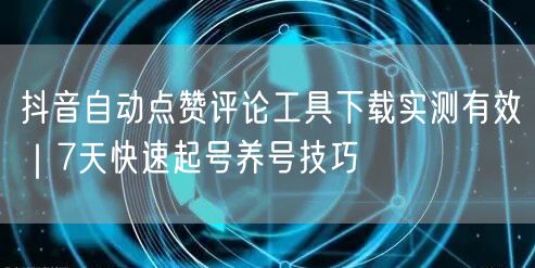 抖音自动点赞评论工具下载实测有效｜7天快速起号养号技巧