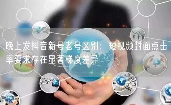 晚上发抖音新号老号区别：短视频封面点击率要求存在显著梯度差异