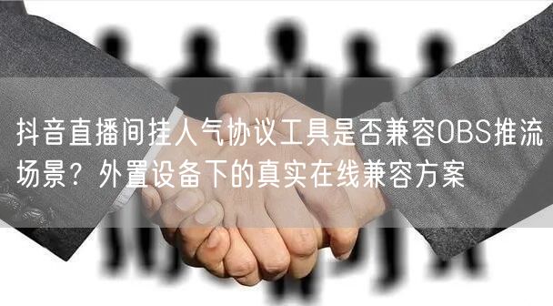 抖音直播间挂人气协议工具是否兼容OBS推流场景?外置设备下的真实在线兼容方案
