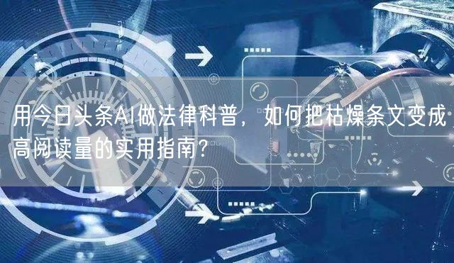 用今日头条AI做法律科普,如何把枯燥条文变成高阅读量的实用指南?