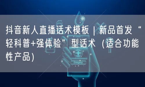 抖音新人直播话术模板|新品首发“轻科普+强体验”型话术(适合功能性产品)