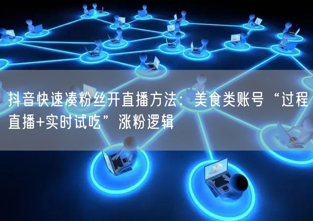 抖音快速凑粉丝开直播方法:美食类账号“过程直播+实时试吃”涨粉逻辑