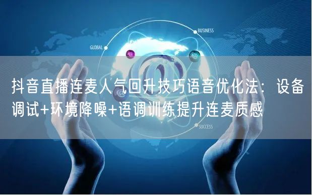 抖音直播连麦人气回升技巧语音优化法:设备调试+环境降噪+语调训练提升连麦质感