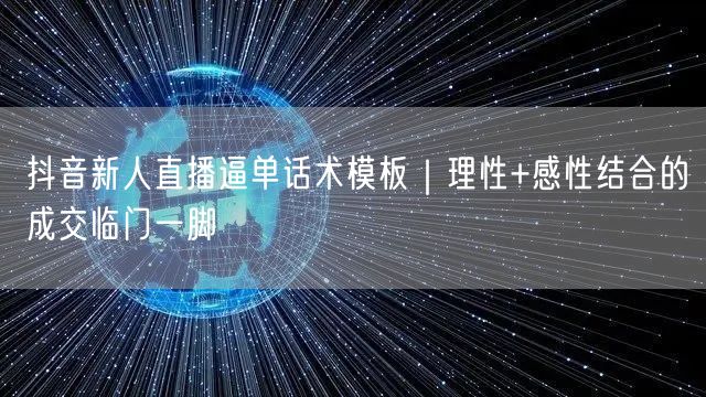 抖音新人直播逼单话术模板|理性+感性结合的成交临门一脚