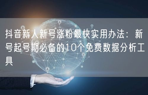抖音新人新号涨粉最快实用办法:新号起号期必备的10个免费数据分析工具