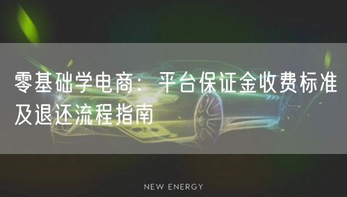 零基础学电商:平台保证金收费标准及退还流程指南