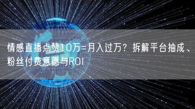 情感直播点赞10万=月入过万?拆解平台抽成、粉丝付费意愿与ROI