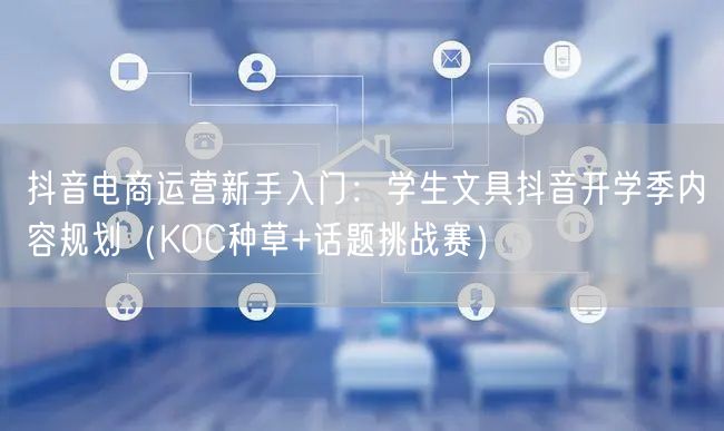 抖音电商运营新手入门:学生文具抖音开学季内容规划(KOC种草+话题挑战赛)