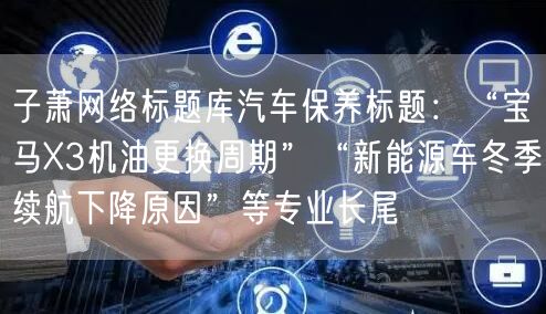 子萧网络标题库汽车保养标题:“宝马X3机油更换周期”“新能源车冬季续航下降原因”