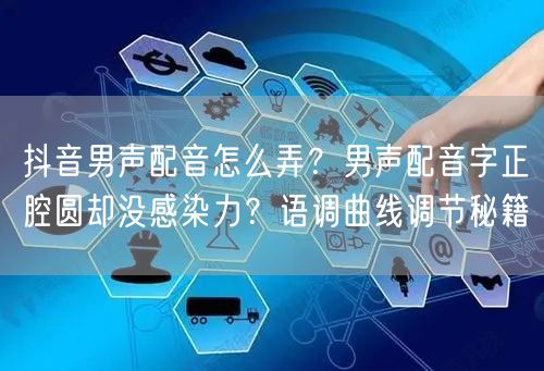 抖音男声配音怎么弄?男声配音字正腔圆却没感染力?语调曲线调节秘籍