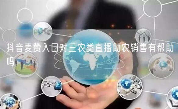 抖音麦赞入口对三农类直播助农销售有帮助吗