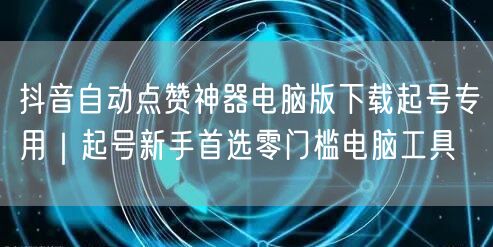 抖音自动点赞神器电脑版下载起号专用|起号新手首选零门槛电脑工具