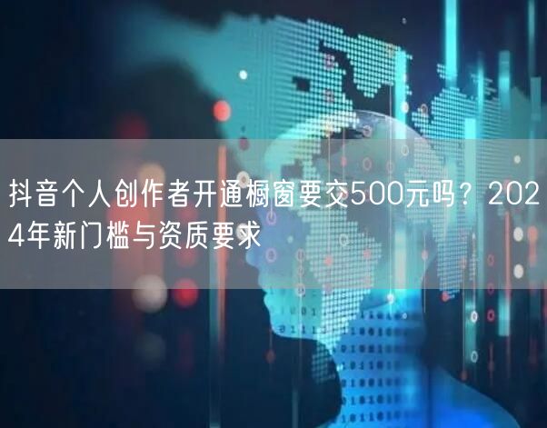 抖音个人创作者开通橱窗要交500元吗?2024年新门槛与资质要求