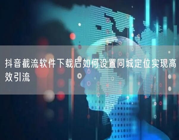 抖音截流软件下载后如何设置同城定位实现高效引流