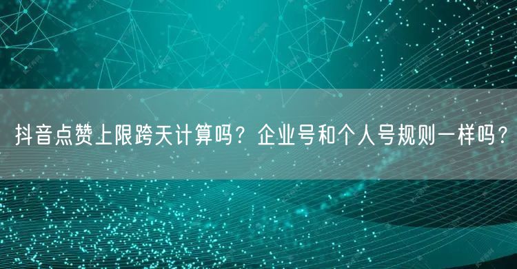 抖音点赞上限跨天计算吗?企业号和个人号规则一样吗?