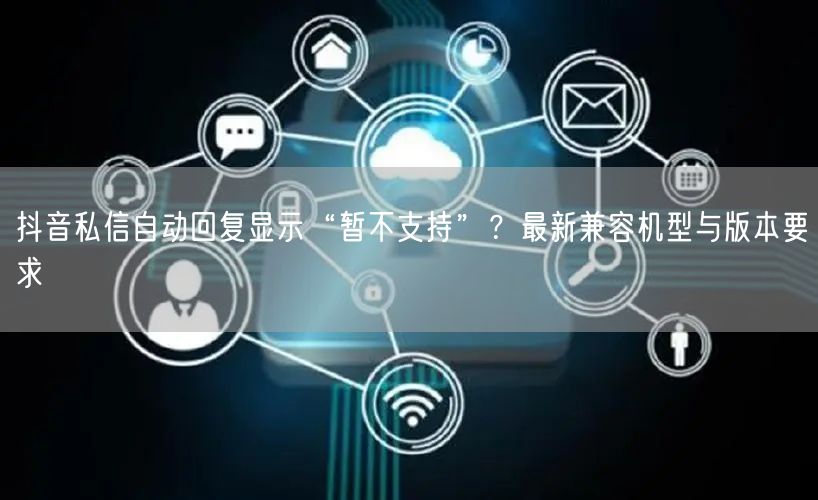 抖音私信自动回复显示“暂不支持”?最新兼容机型与版本要求