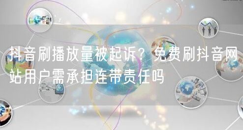 抖音刷播放量被起诉?免费刷抖音网站用户需承担连带责任吗