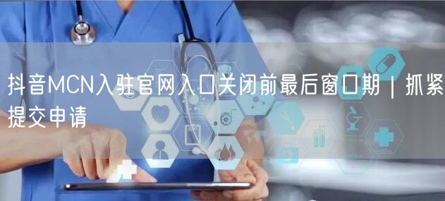 抖音MCN入驻官网入口关闭前最后窗口期｜抓紧提交申请