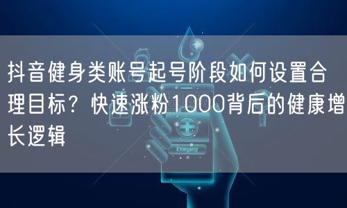 抖音健身类账号起号阶段如何设置合理目标？快速涨粉1000背后的健康增长逻辑