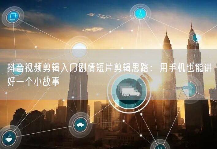 抖音视频剪辑入门剧情短片剪辑思路：用手机也能讲好一个小故事